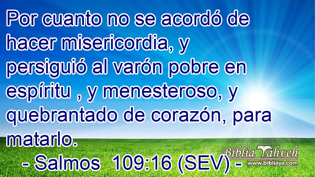 Por cuanto no se acordó de hacer misericordia, y persiguió al varón pobre en espíritu , y menesteroso, y quebrantado de corazón, para matarlo.