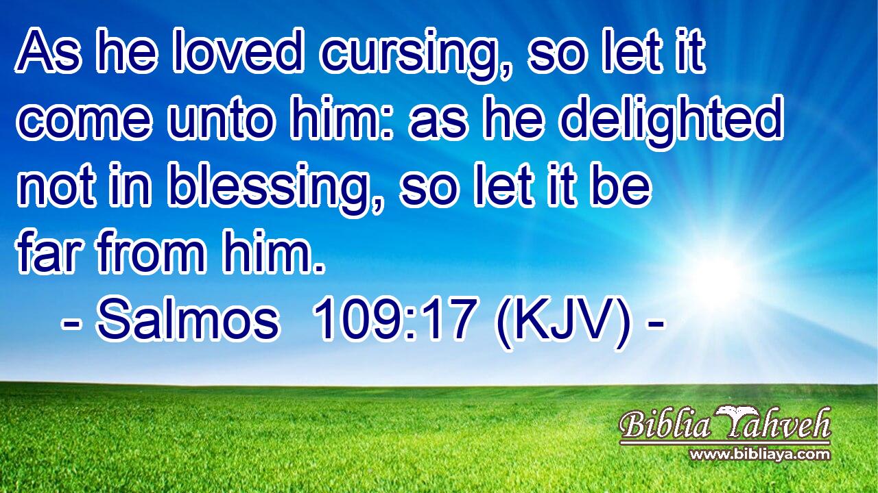 As he loved cursing, so let it come unto him: as he delighted not in blessing, so let it be far from him.