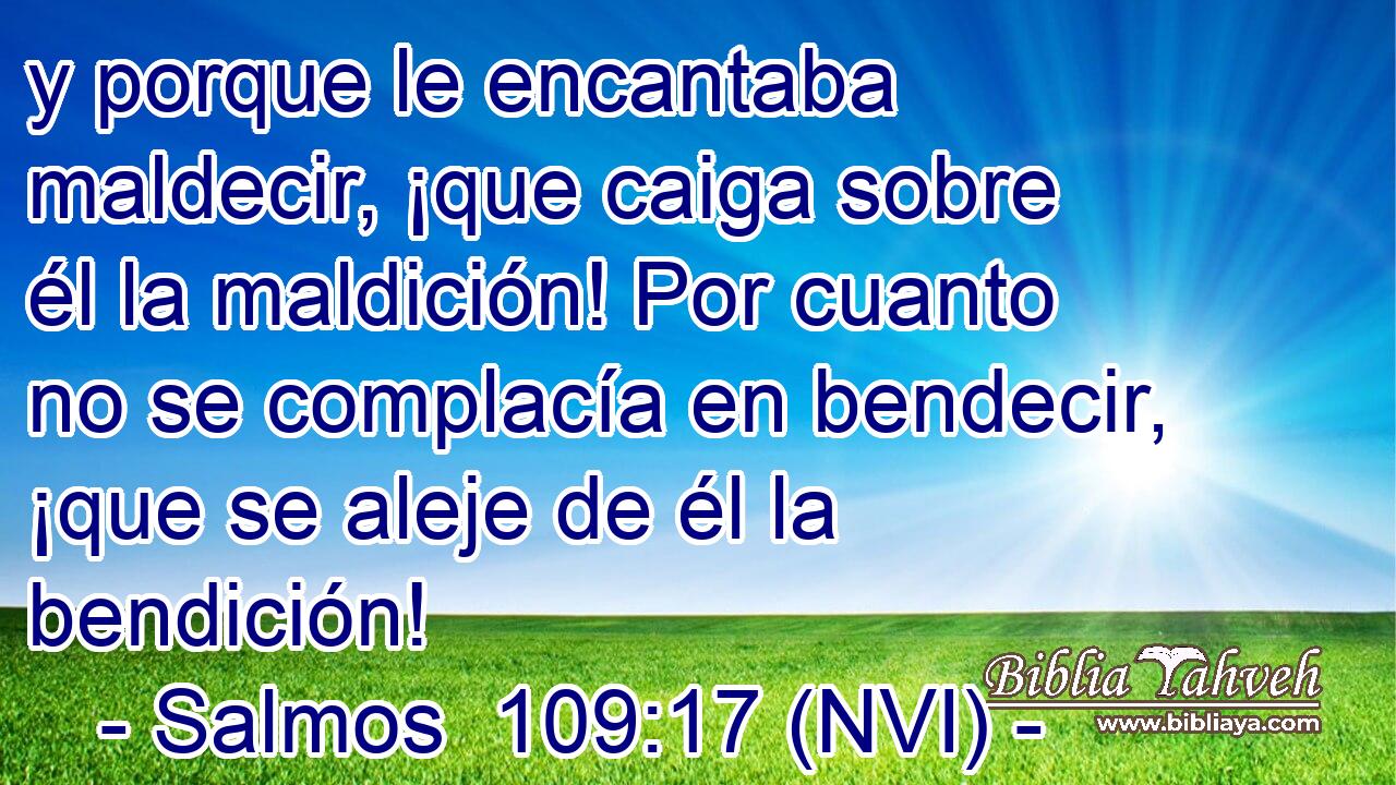  y porque le encantaba maldecir, ¡que caiga sobre él la maldición! Por cuanto no se complacía en bendecir, ¡que se aleje de él la bendición! 
