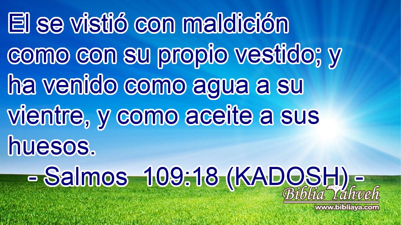  El se vistió con maldición como con su propio vestido; y ha venido como agua a su vientre, y como aceite a sus huesos. 