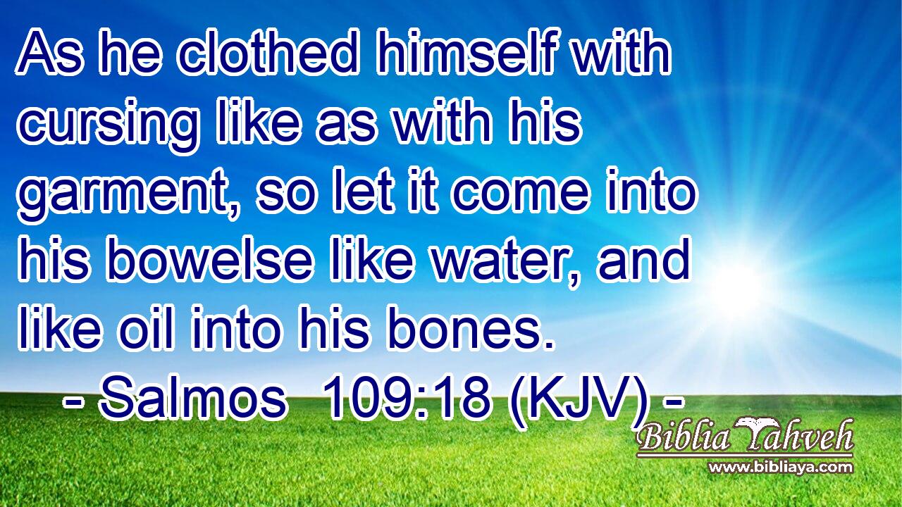 As he clothed himself with cursing like as with his garment, so let it come into his bowelse like water, and like oil into his bones.
