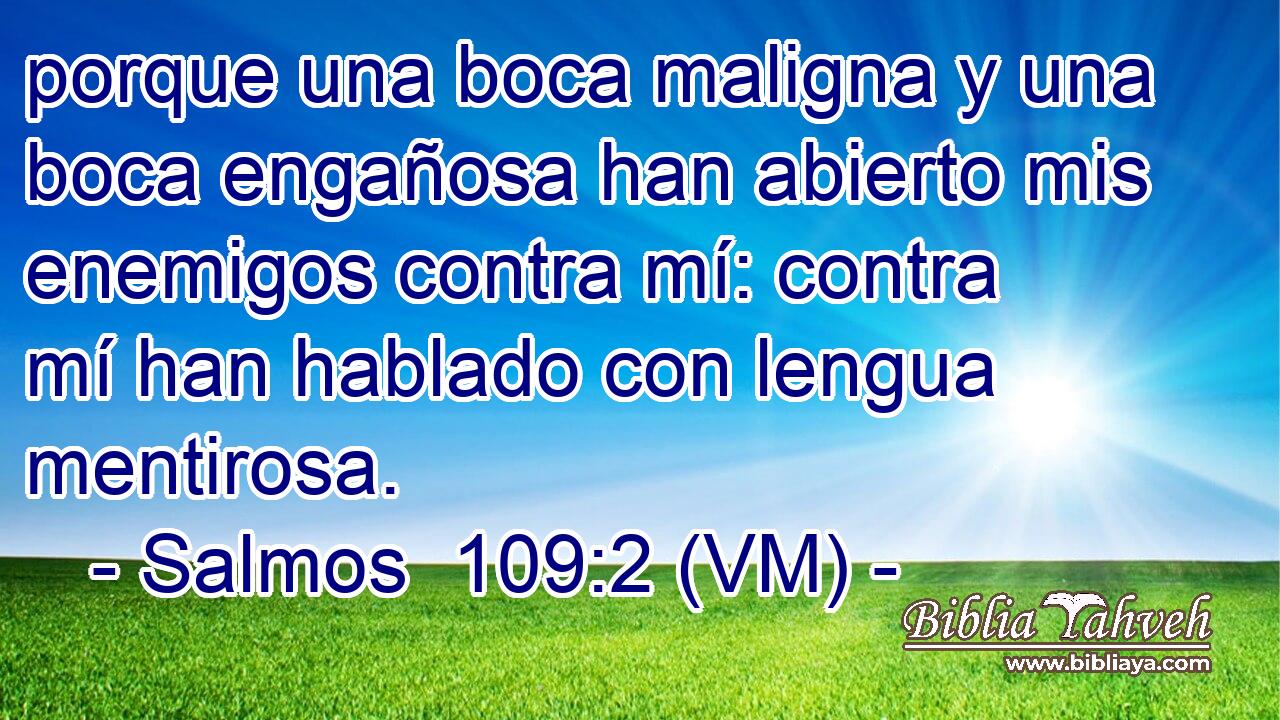  porque una boca maligna y una boca engañosa han abierto mis enemigos contra mí: contra mí han hablado con lengua mentirosa. 