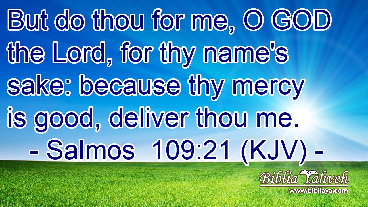 But do thou for me, O GOD the Lord, for thy name's sake: because thy mercy is good, deliver thou me.