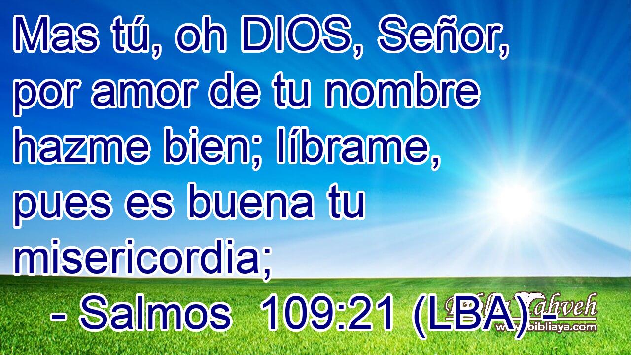 Mas tú, oh DIOS, Señor, por amor de tu nombre hazme bien; líbrame, pues es buena tu misericordia;