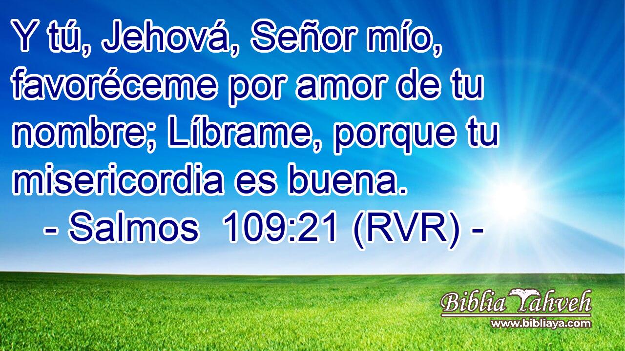 Y tú, Jehová, Señor mío, favoréceme por amor de tu nombre; Líbrame, porque tu misericordia es buena.