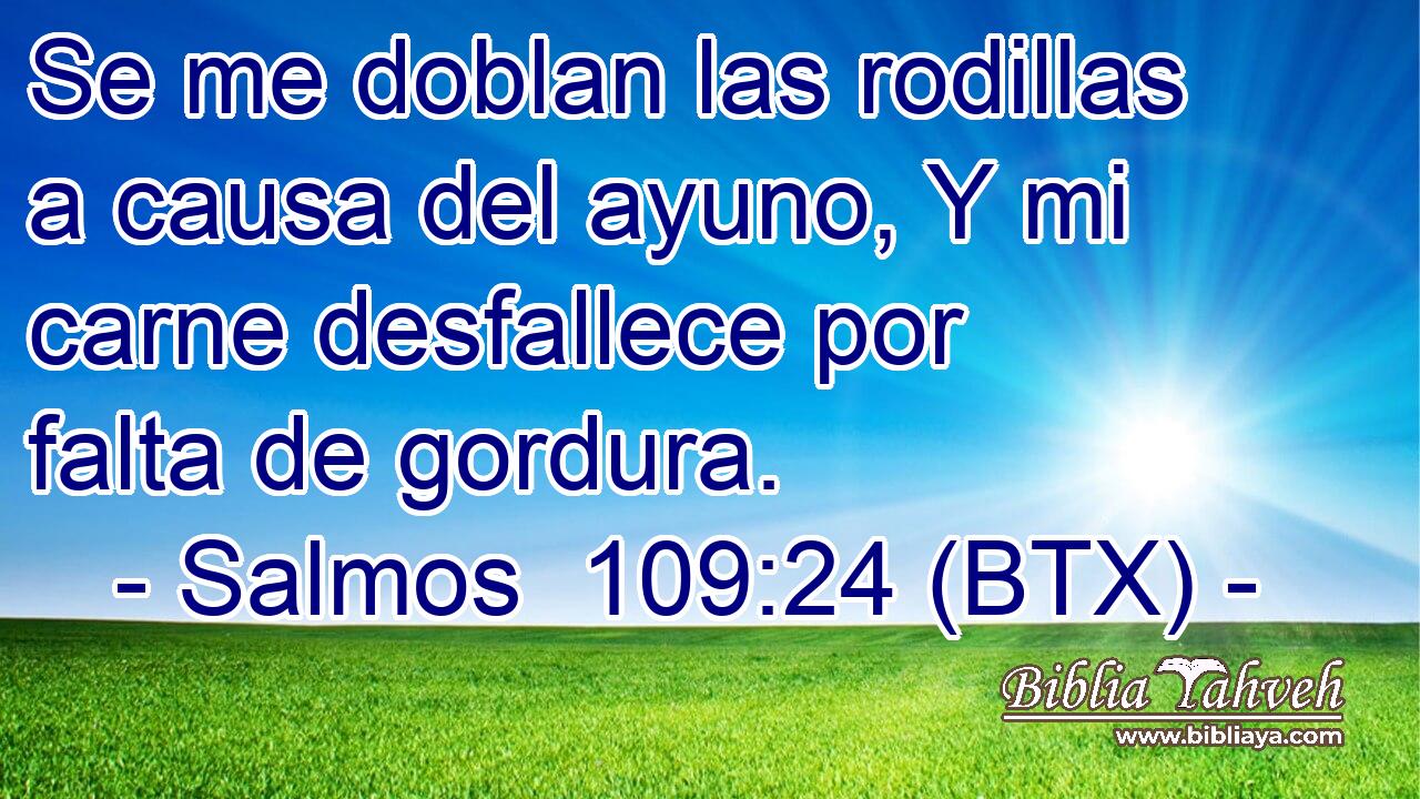 Se me doblan las rodillas a causa del ayuno, Y mi carne desfallece por falta de gordura.