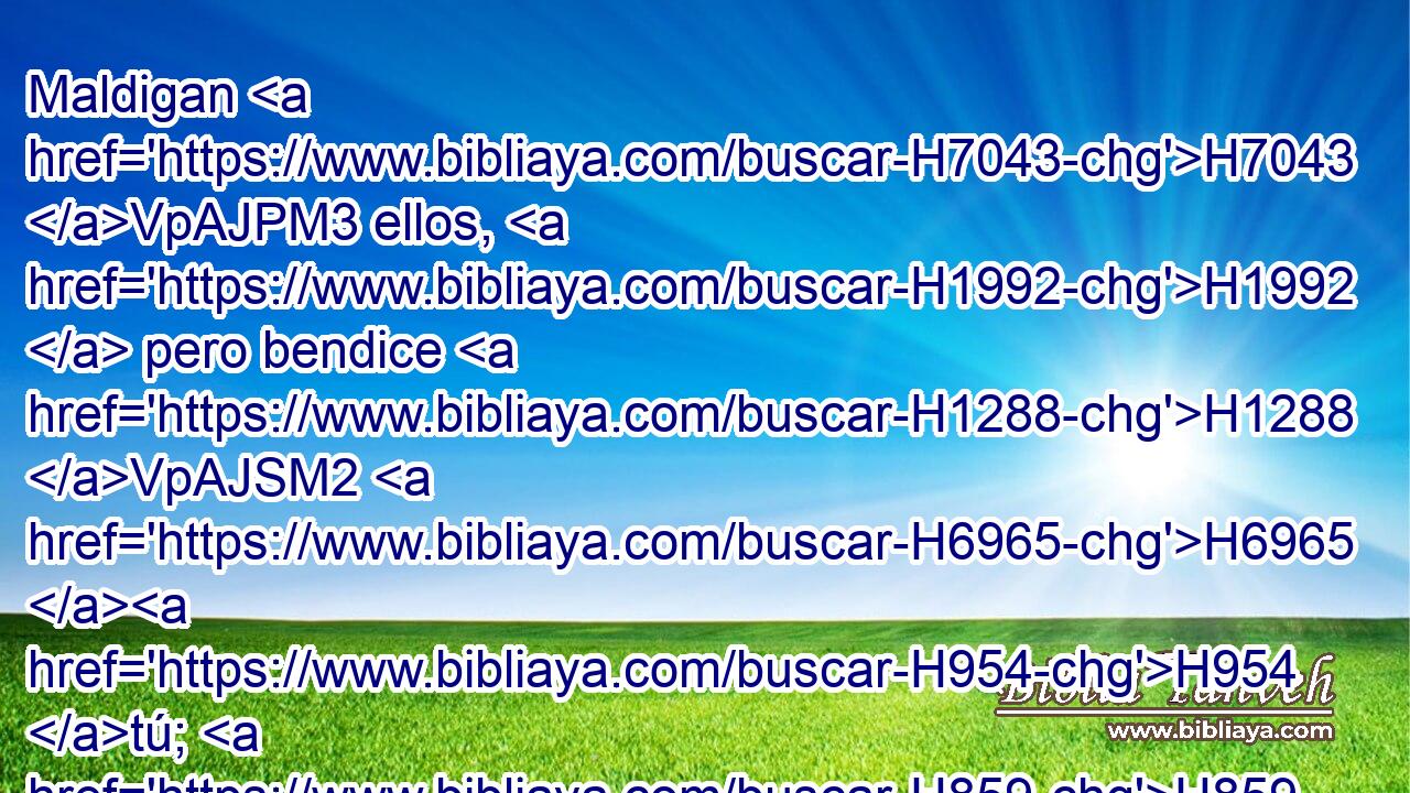 Maldigan H7043 VpAJPM3 ellos, H1992  pero bendice H1288 VpAJSM2 H6965 H954 tú; H859  Levántense, mas sean avergonzados, y regocíjese H8055  tu H859  siervo. H5650  
