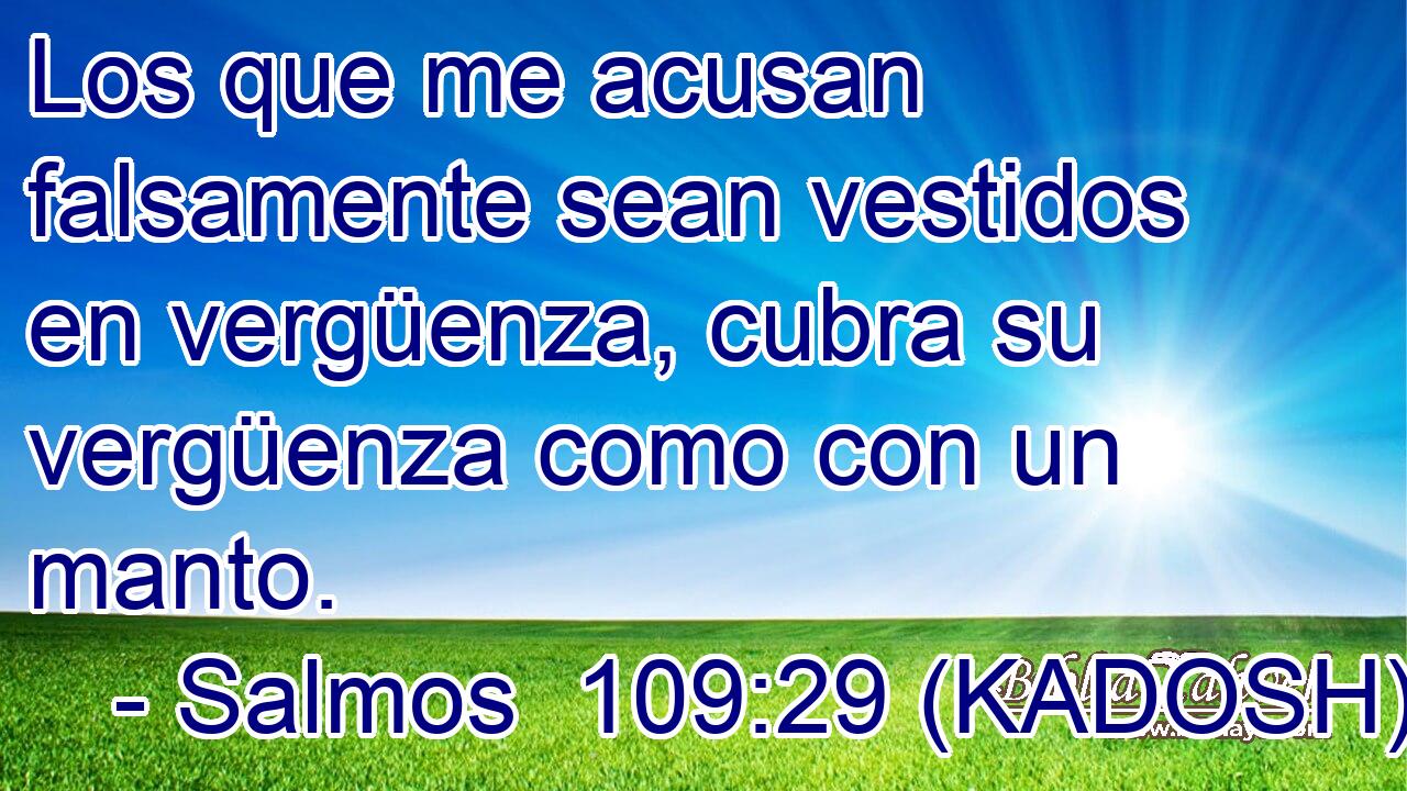  Los que me acusan falsamente sean vestidos en vergüenza, cubra su vergüenza como con un manto. 