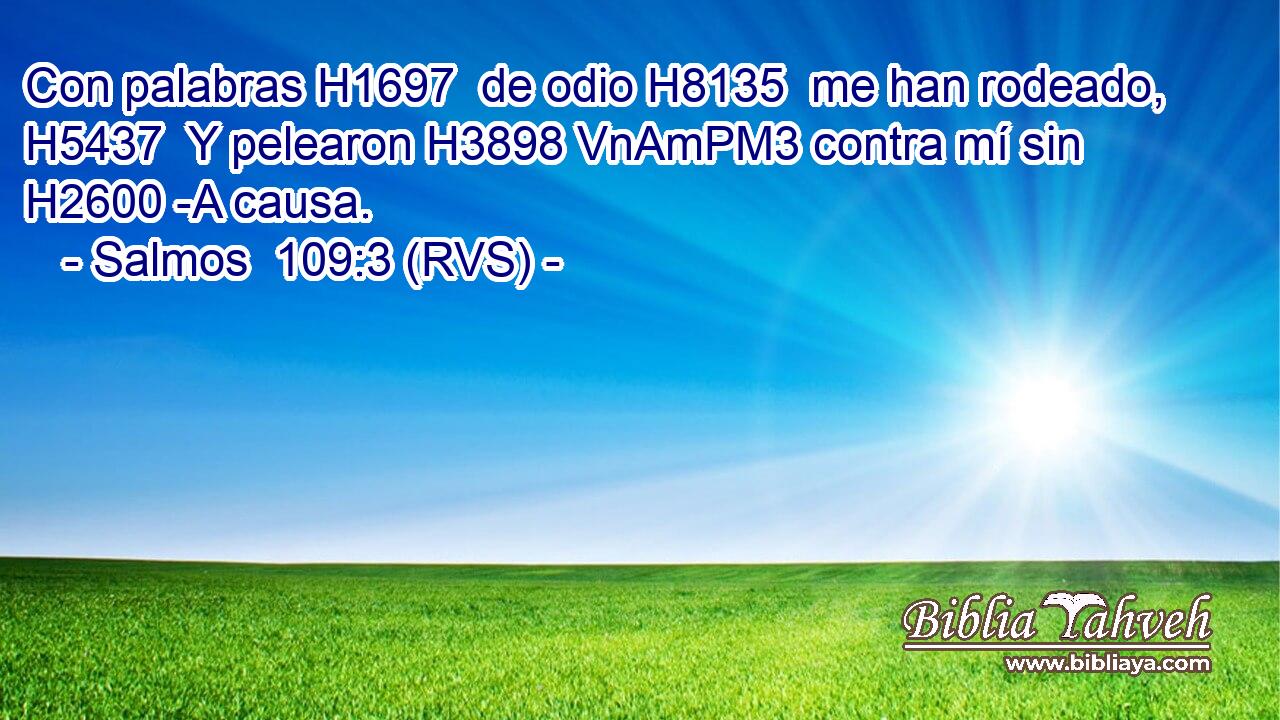 Con palabras H1697  de odio H8135  me han rodeado, H5437  Y pelearon H3898 VnAmPM3 contra mí sin H2600 -A causa. 