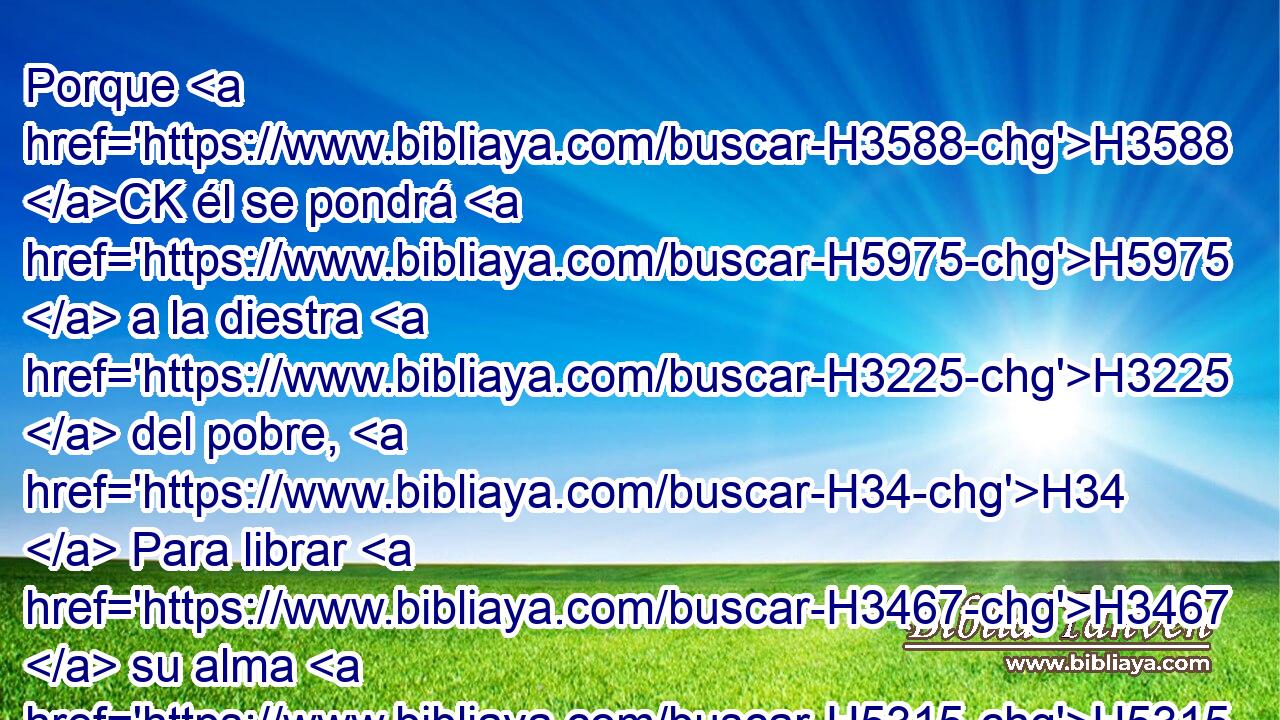 Porque H3588 CK él se pondrá H5975  a la diestra H3225  del pobre, H34  Para librar H3467  su alma H5315  de los que le juzgan. H8199  