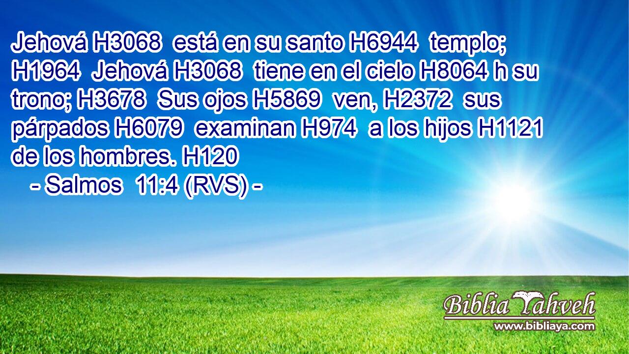 Jehová H3068  está en su santo H6944  templo; H1964  Jehová H3068  tiene en el cielo H8064 h su trono; H3678  Sus ojos H5869  ven, H2372  sus párpados H6079  examinan H974  a los hijos H1121  de los hombres. H120  