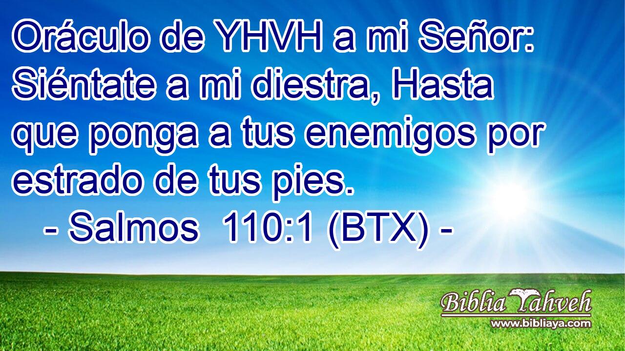 Oráculo de YHVH a mi Señor: Siéntate a mi diestra, Hasta que ponga a tus enemigos por estrado de tus pies.