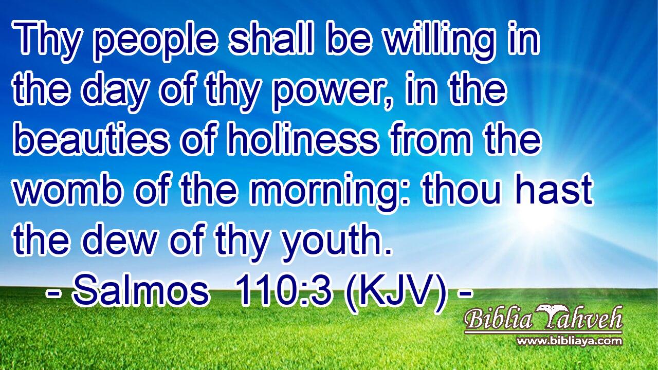 Thy people shall be willing in the day of thy power, in the beauties of holiness from the womb of the morning: thou hast the dew of thy youth.