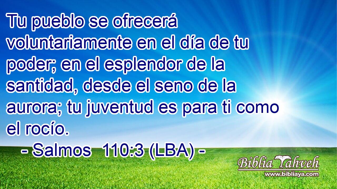 Tu pueblo se ofrecerá voluntariamente en el día de tu poder; en el esplendor de la santidad, desde el seno de la aurora; tu juventud es para ti como el rocío.