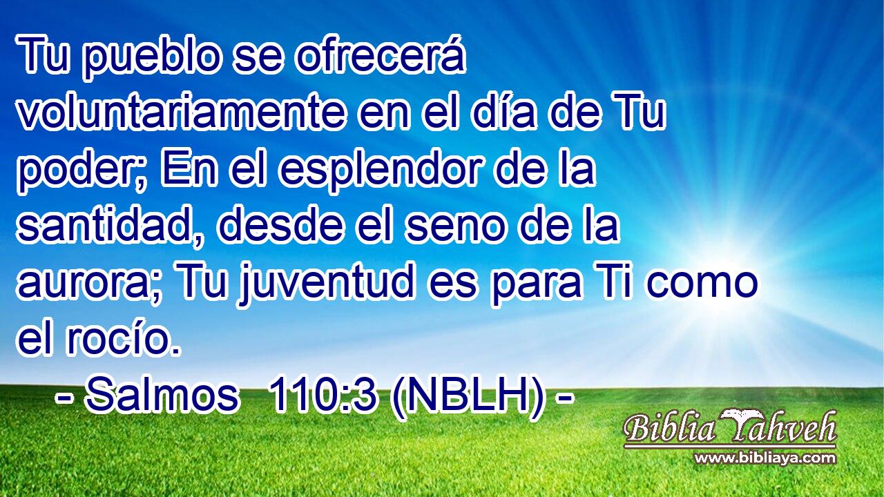  Tu pueblo se ofrecerá voluntariamente en el día de Tu poder; En el esplendor de la santidad, desde el seno de la aurora; Tu juventud es para Ti como el rocío. 