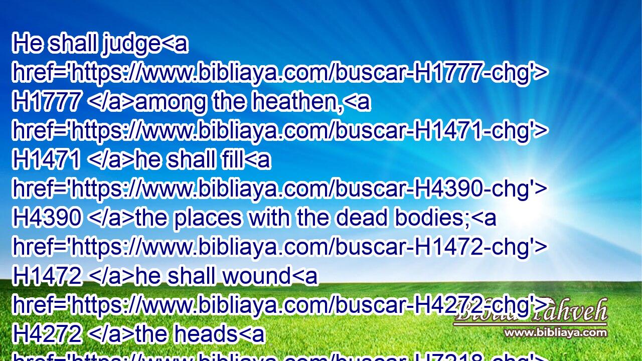 He shall judge H1777 among the heathen, H1471 he shall fill H4390 the places with the dead bodies; H1472 he shall wound H4272 the heads H7218 over H5921 many H7227 countries.H776