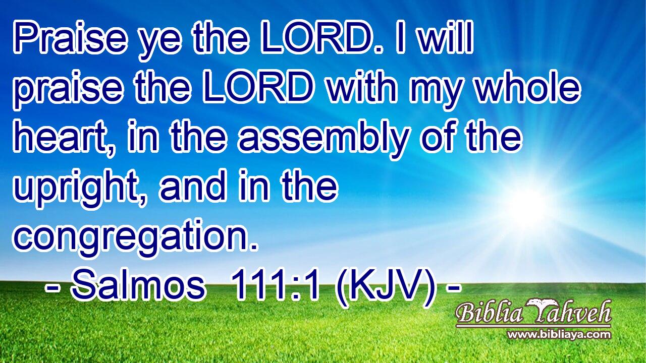 Praise ye the LORD. I will praise the LORD with my whole heart, in the assembly of the upright, and in the congregation.
