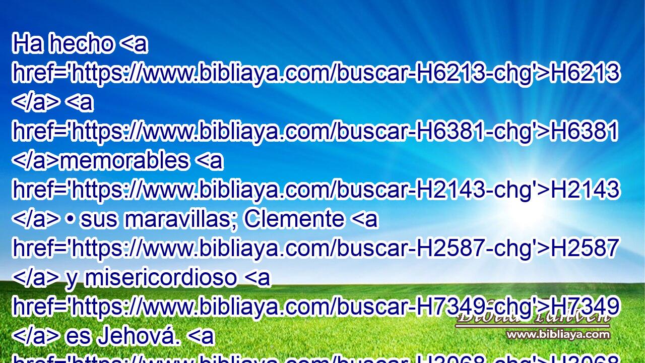 Ha hecho H6213  H6381 memorables H2143  • sus maravillas; Clemente H2587  y misericordioso H7349  es Jehová. H3068  