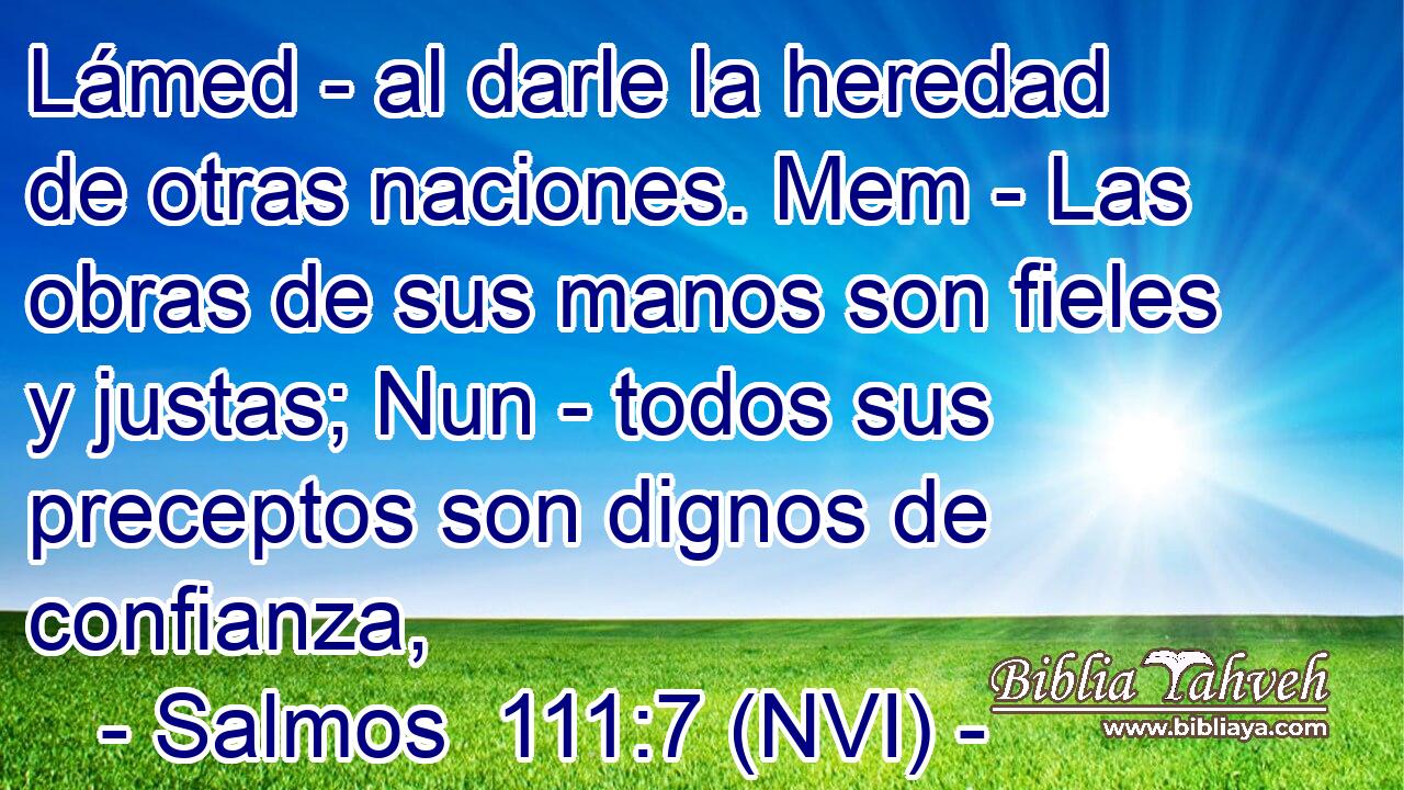  Lámed - al darle la heredad de otras naciones. Mem - Las obras de sus manos son fieles y justas; Nun - todos sus preceptos son dignos de confianza, 