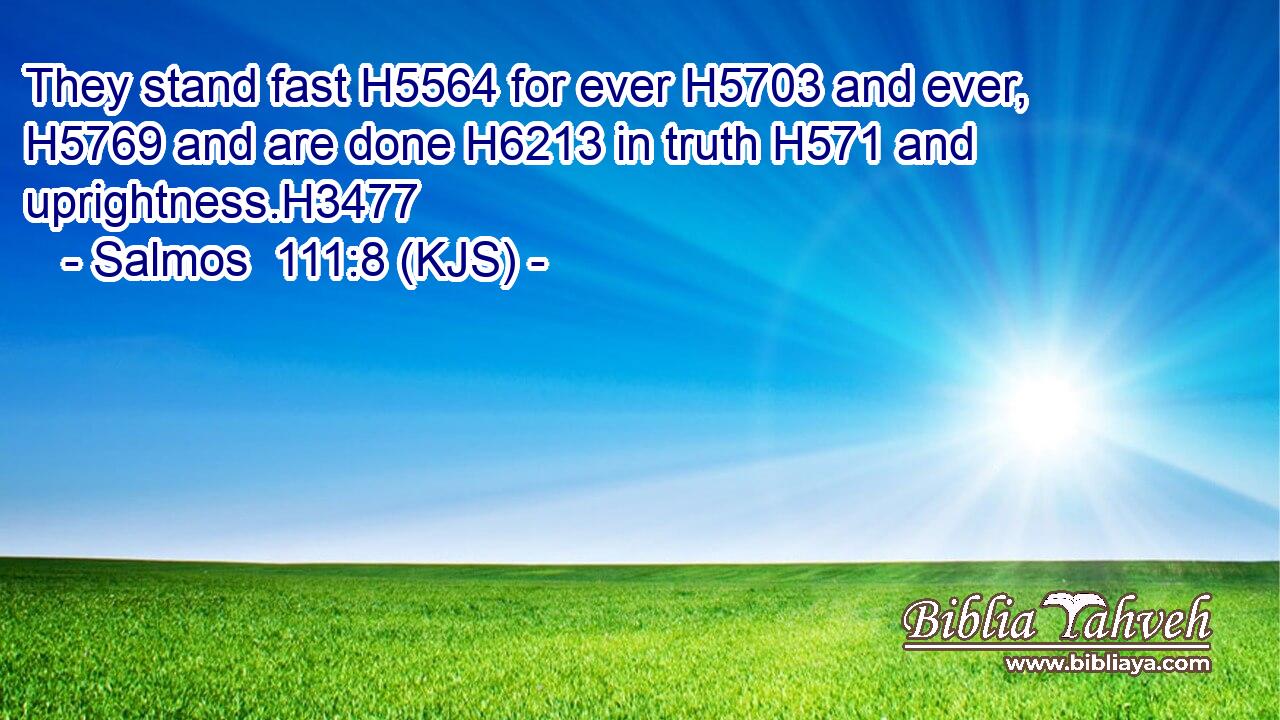 They stand fast H5564 for ever H5703 and ever, H5769 and are done H6213 in truth H571 and uprightness.H3477