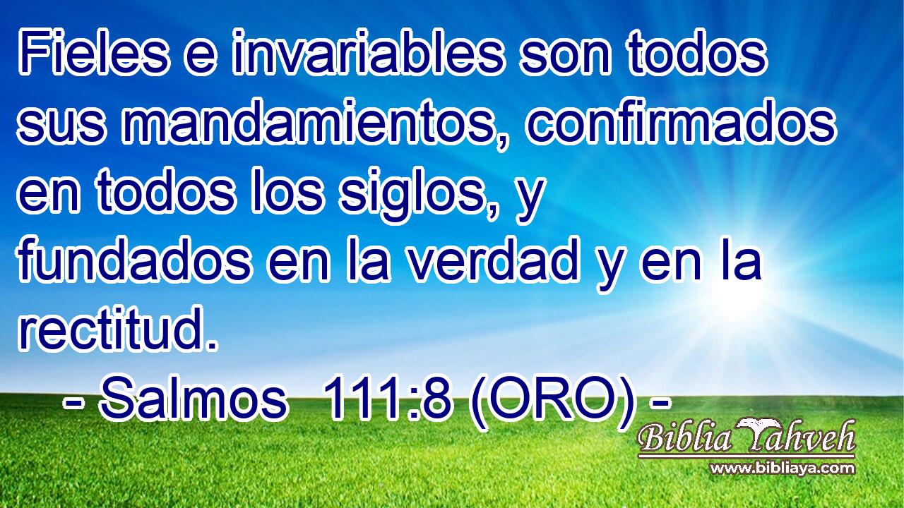  Fieles e invariables son todos sus mandamientos, confirmados en todos los siglos, y fundados en la verdad y en la rectitud. 