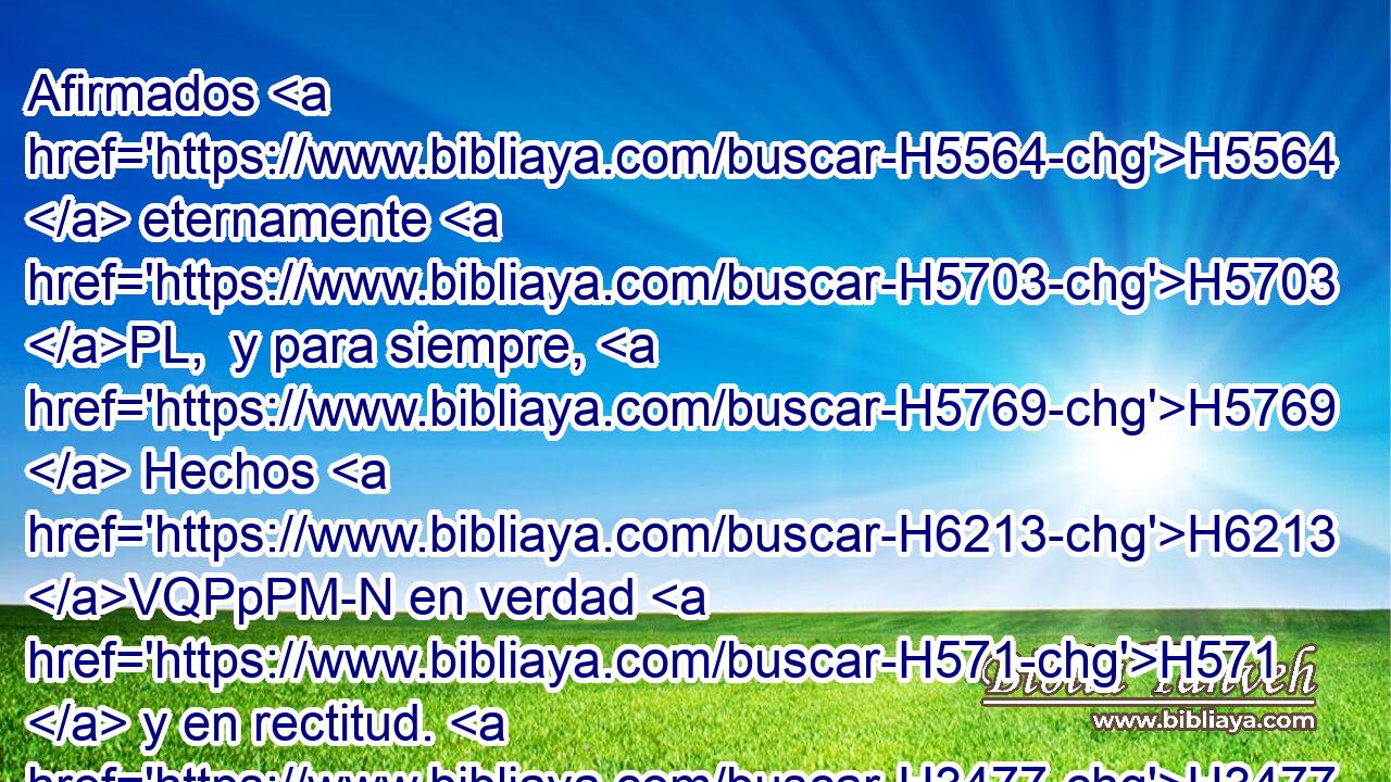 Afirmados H5564  eternamente H5703 PL,  y para siempre, H5769  Hechos H6213 VQPpPM-N en verdad H571  y en rectitud. H3477  