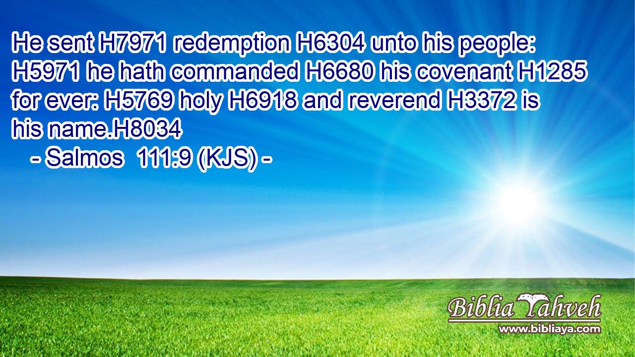 He sent H7971 redemption H6304 unto his people: H5971 he hath commanded H6680 his covenant H1285 for ever: H5769 holy H6918 and reverend H3372 is his name.H8034