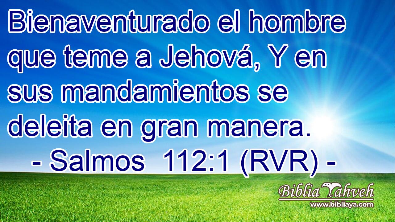 Bienaventurado el hombre que teme a Jehová, Y en sus mandamientos se deleita en gran manera.