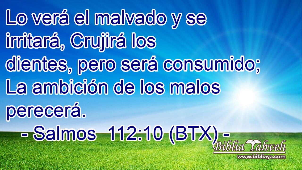 Lo verá el malvado y se irritará, Crujirá los dientes, pero será consumido; La ambición de los malos perecerá.