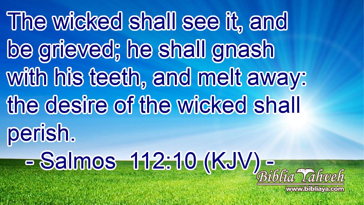 The wicked shall see it, and be grieved; he shall gnash with his teeth, and melt away: the desire of the wicked shall perish.