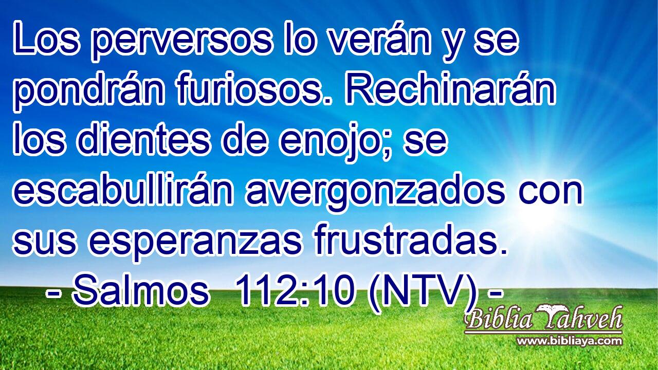 Los perversos lo verán y se pondrán furiosos. Rechinarán los dientes de enojo; se escabullirán avergonzados con sus esperanzas frustradas.