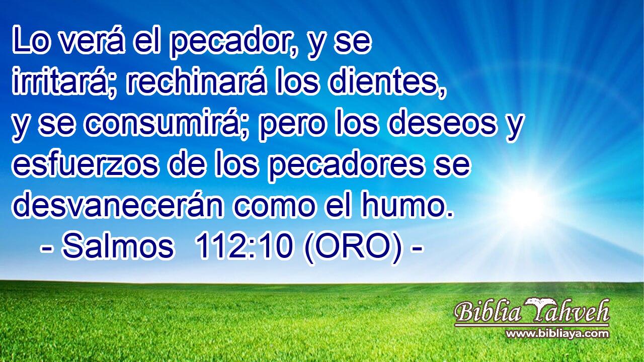  Lo verá el pecador, y se irritará; rechinará los dientes, y se consumirá; pero los deseos y esfuerzos de los pecadores se desvanecerán como el humo. 