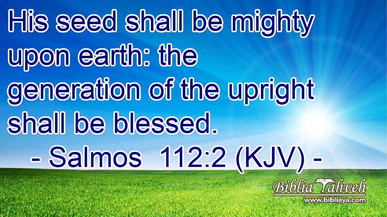 His seed shall be mighty upon earth: the generation of the upright shall be blessed.