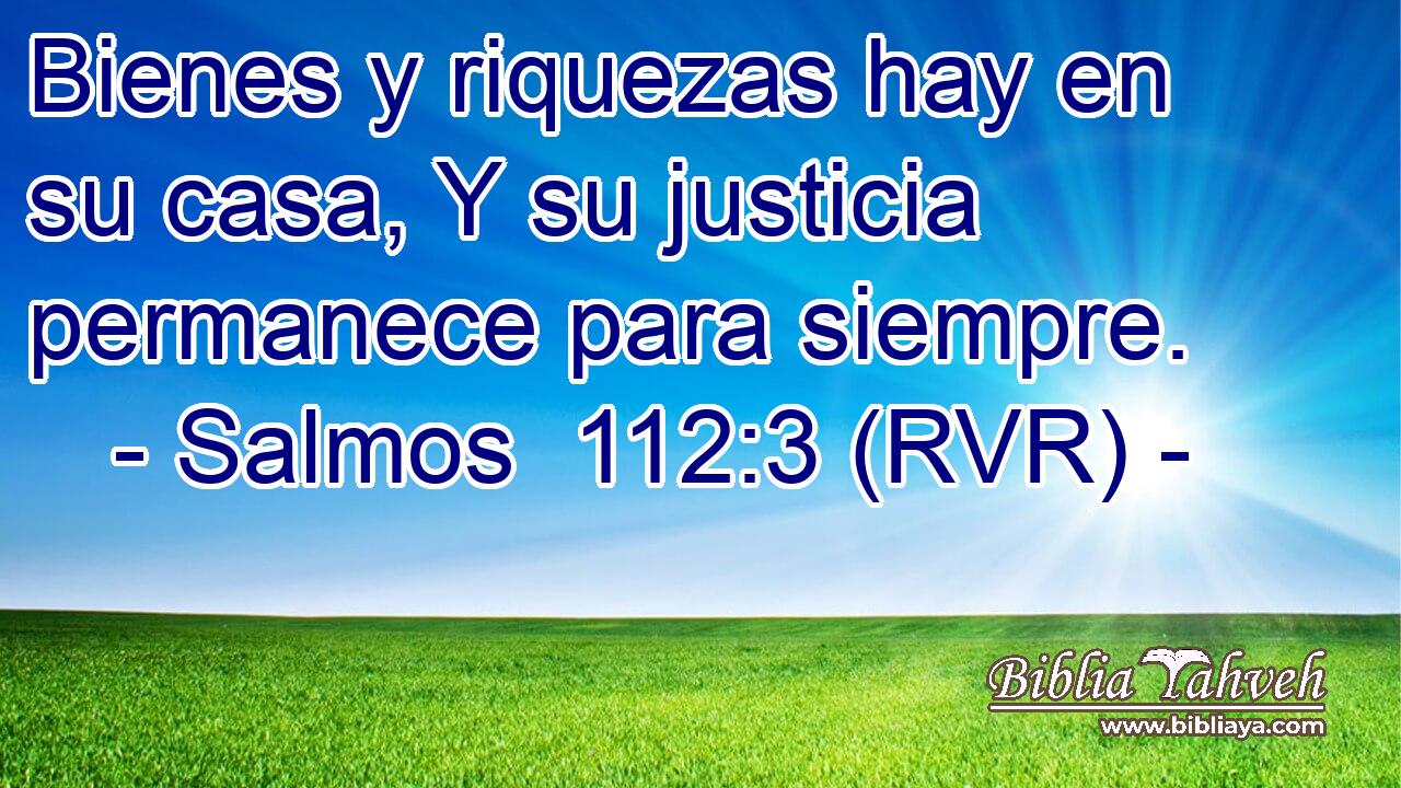 Bienes y riquezas hay en su casa, Y su justicia permanece para siempre.