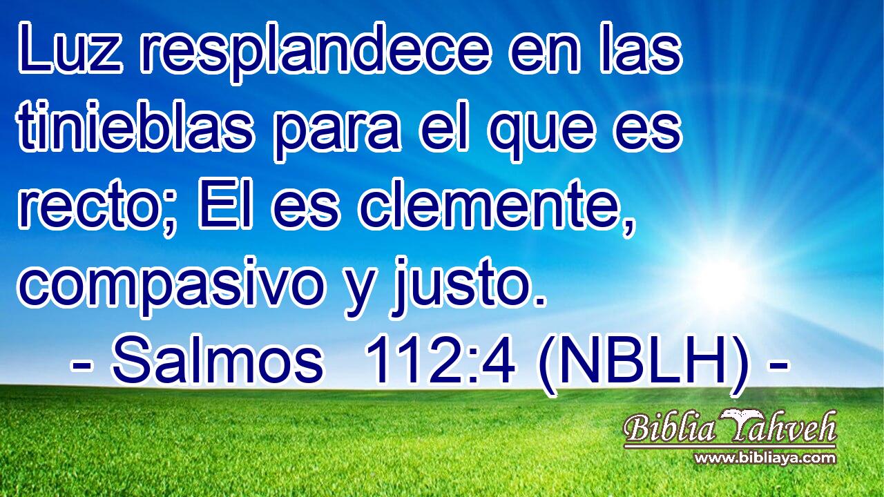  Luz resplandece en las tinieblas para el que es recto; El es clemente, compasivo y justo. 