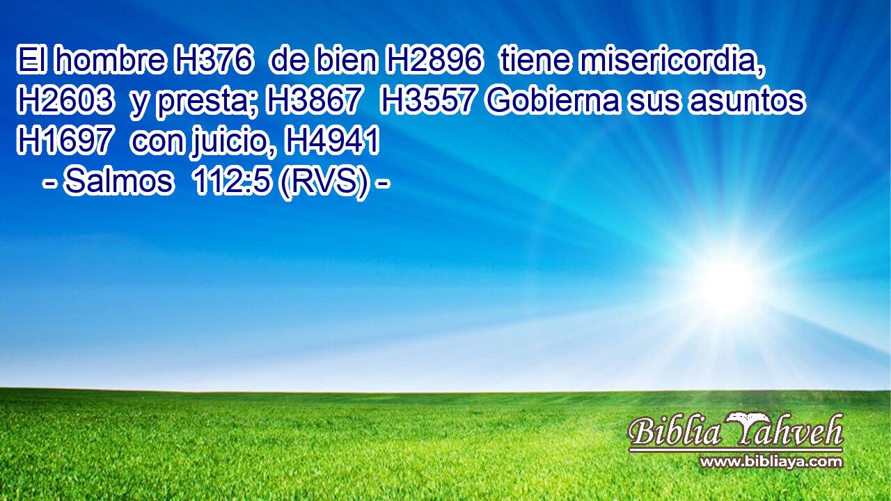 El hombre H376  de bien H2896  tiene misericordia, H2603  y presta; H3867  H3557 Gobierna sus asuntos H1697  con juicio, H4941  