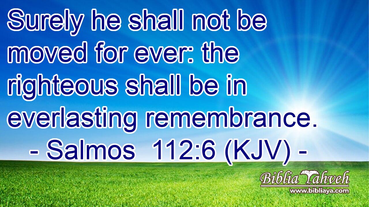 Surely he shall not be moved for ever: the righteous shall be in everlasting remembrance.