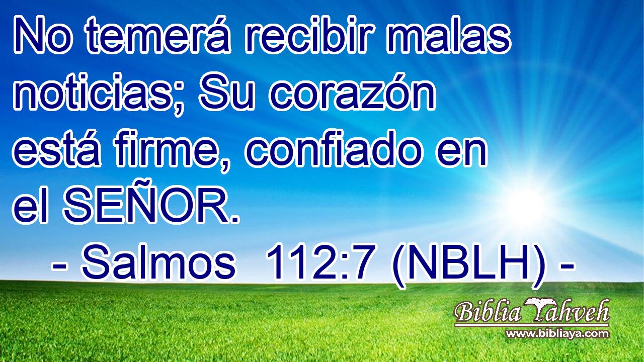  No temerá recibir malas noticias; Su corazón está firme, confiado en el SEÑOR. 