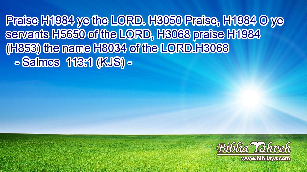 Praise H1984 ye the LORD. H3050 Praise, H1984 O ye servants H5650 of the LORD, H3068 praise H1984 (H853) the name H8034 of the LORD.H3068