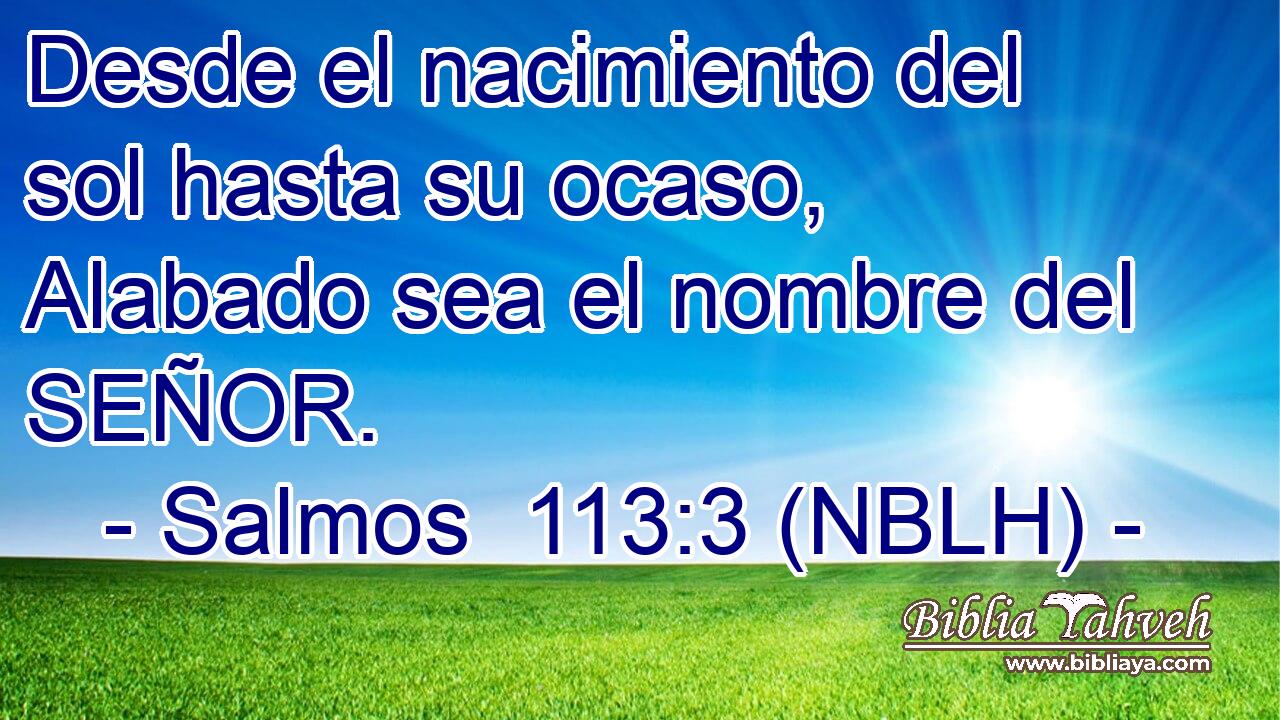  Desde el nacimiento del sol hasta su ocaso, Alabado sea el nombre del SEÑOR. 
