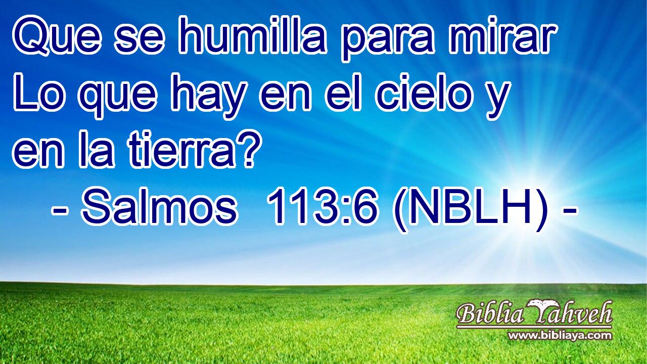  Que se humilla para mirar Lo que hay en el cielo y en la tierra? 