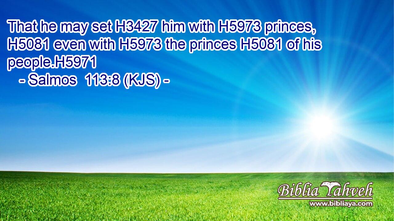 That he may set H3427 him with H5973 princes, H5081 even with H5973 the princes H5081 of his people.H5971