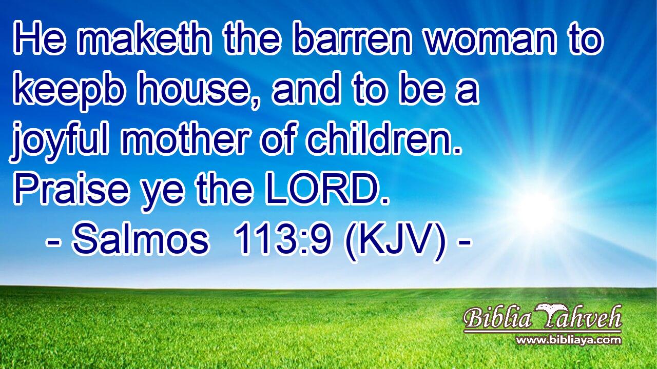 He maketh the barren woman to keepb house, and to be a joyful mother of children. Praise ye the LORD.