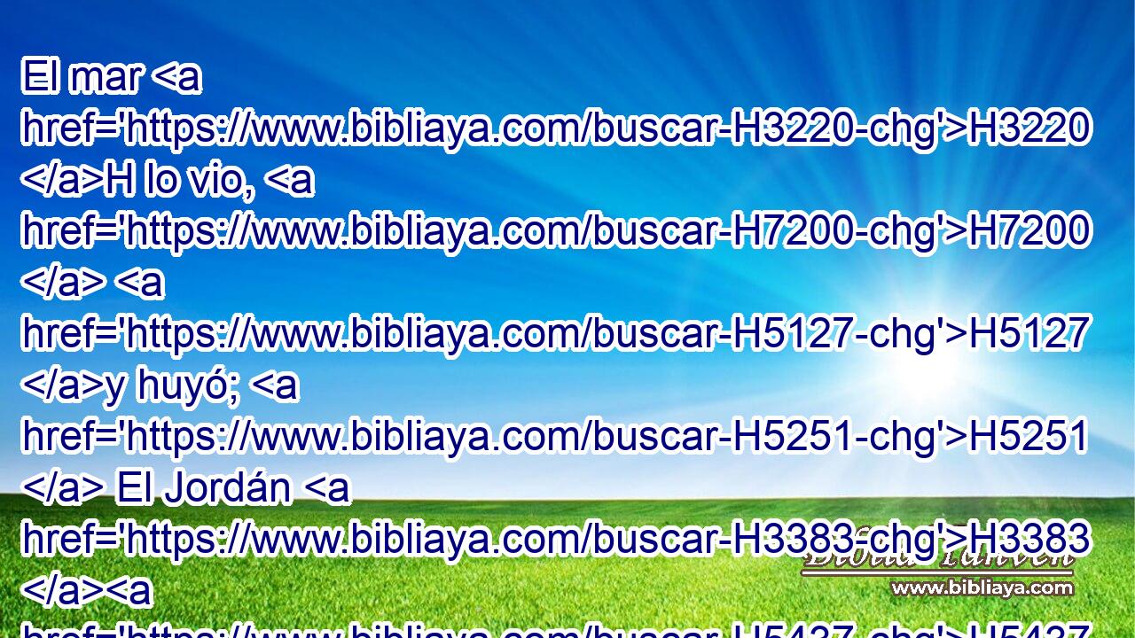 El mar H3220 H lo vio, H7200  H5127 y huyó; H5251  El Jordán H3383 H5437 ,  se volvió • atrás. H268 Ak 