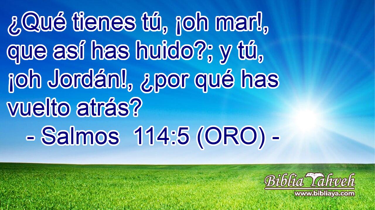  ¿Qué tienes tú, ¡oh mar!, que así has huido?; y tú, ¡oh Jordán!, ¿por qué has vuelto atrás? 