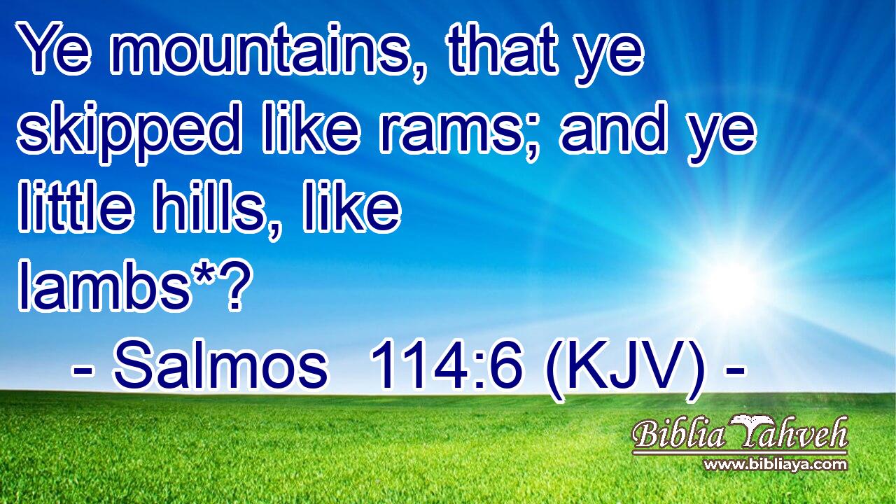 Ye mountains, that ye skipped like rams; and ye little hills, like lambs*?