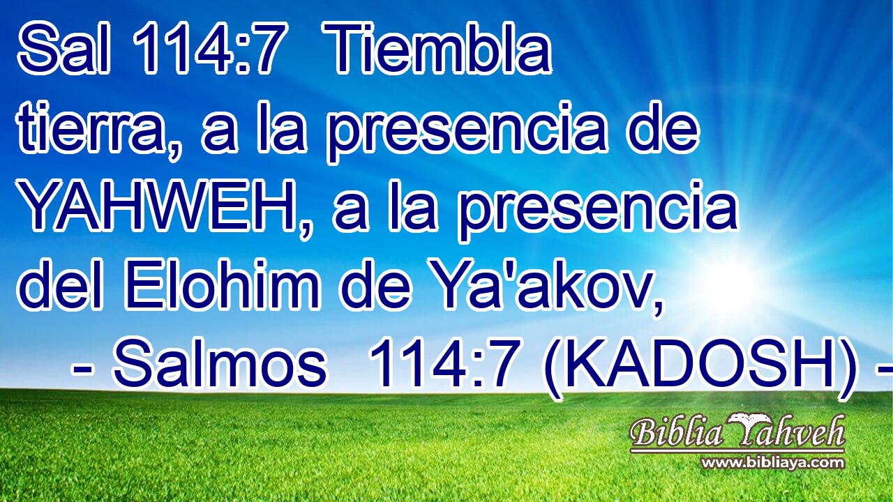  Tiembla tierra, a la presencia de YAHWEH, a la presencia del Elohim de Ya'akov, 