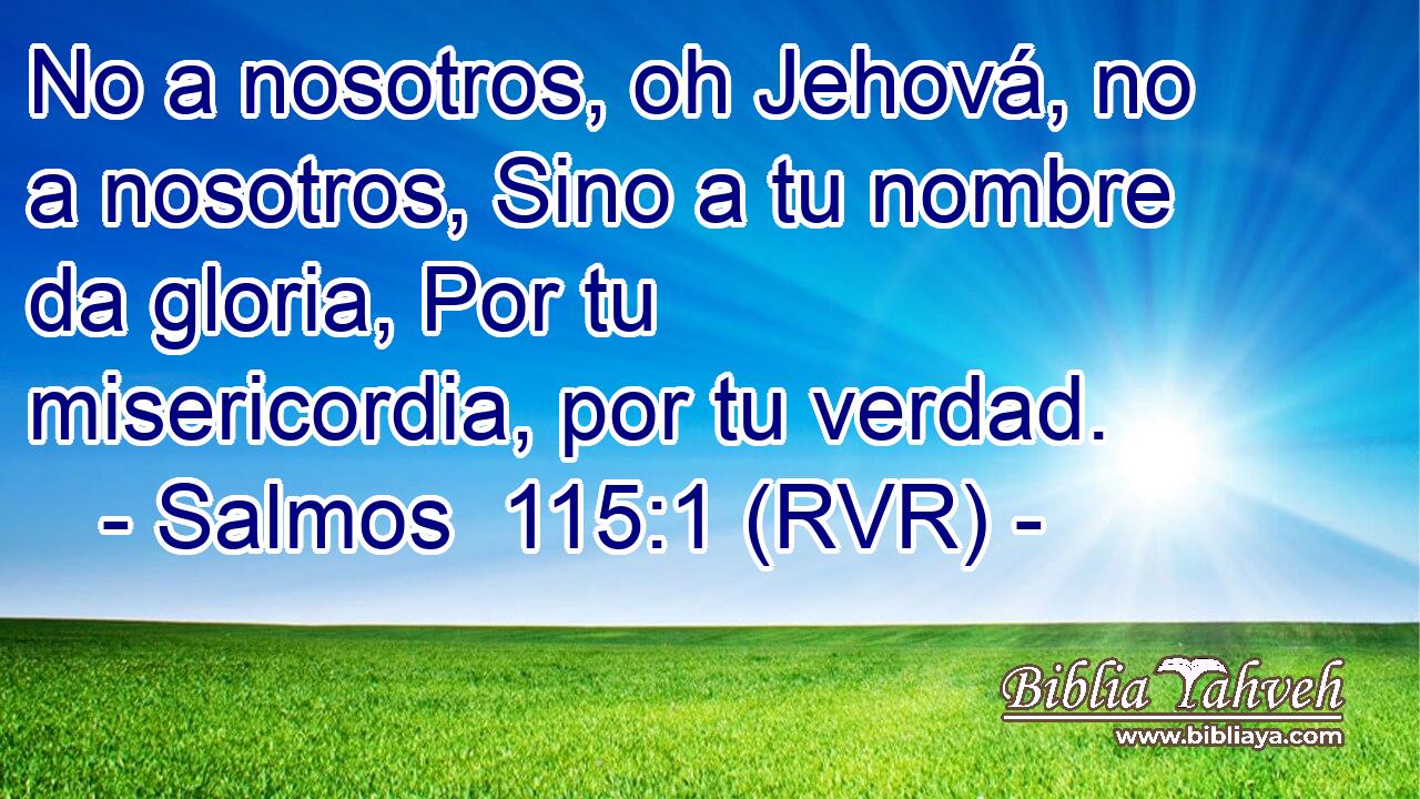No a nosotros, oh Jehová, no a nosotros, Sino a tu nombre da gloria, Por tu misericordia, por tu verdad.