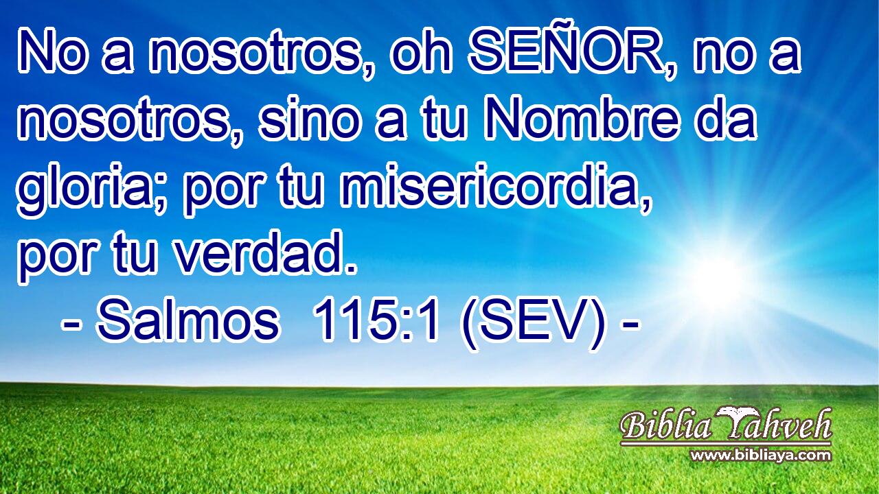 No a nosotros, oh SEÑOR, no a nosotros, sino a tu Nombre da gloria; por tu misericordia, por tu verdad.