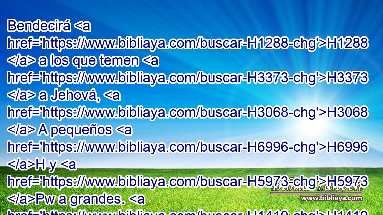 Bendecirá H1288  a los que temen H3373  a Jehová, H3068  A pequeños H6996 H y H5973 Pw a grandes. H1419 H 